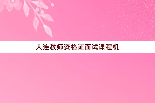 大连教师资格证面试课程机构教研能力TOP5如何选择？2025年最新排名、课程特色与成功案例解析