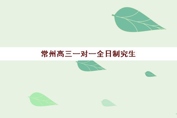 常州高三一对一全日制究生培训班排名机构如何选择？2023年最新权威排名解析、择校标准与报名指南全攻略