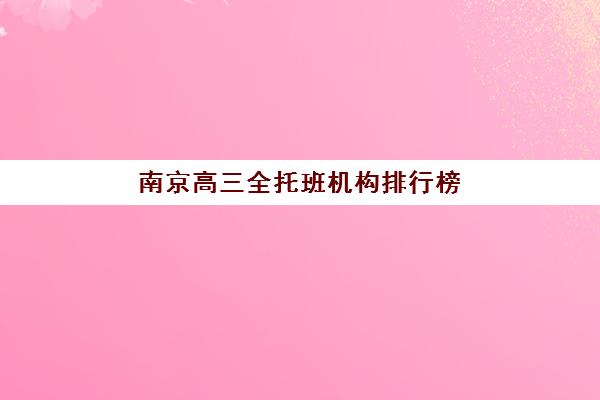 南京高三全托班机构排行榜前十名如何选择？2025年最新榜单、择校指南与成功案例解析