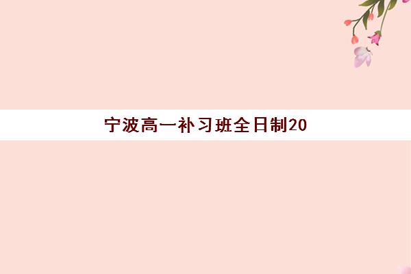 宁波高一补习班全日制2025报名时间表如何安排？最新各校开学日程与科学择校全攻略