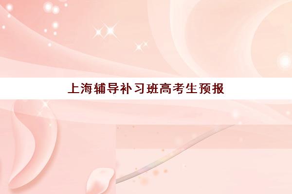 上海辅导补习班高考生预报名时间2026如何安排？最新时间表、报名流程与择校指南全解析