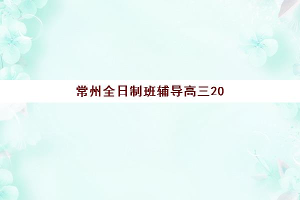 常州全日制班辅导高三2025年考试时间公布如何查询？最新考试日程、备考规划与冲刺指南全解析