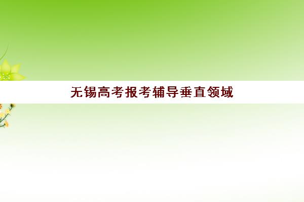 无锡高考报考辅导垂直领域TOP10如何选择？2025年权威榜单、择校指南与成功案例深度解析