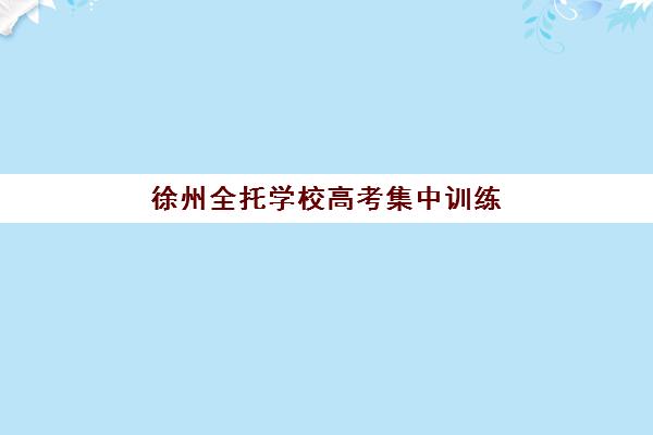 徐州全托学校高考集中训练营在哪个学校比较好？2025年最新权威排名、择校指南与成功案例深度解析
