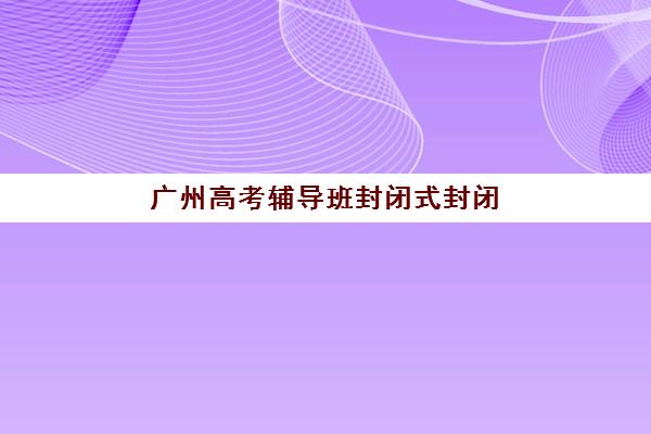 广州高考辅导班封闭式封闭管理多少钱一个月？2025年费用明细、机构选择技巧与性价比攻略