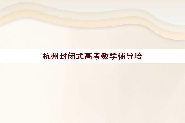 杭州封闭式高考数学辅导培训需要现场确认吗现在？2025年最新报名流程与确认方式全解析