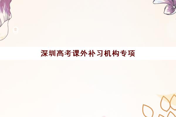 深圳高考课外补习机构专项机构竞争力排行如何查询?2025年最新排名解析、择校指南与备考全攻略 深圳高考课外补习机构专项机构竞争力排行如何查询?2025年最新排名解析、择校指南与备考全攻略