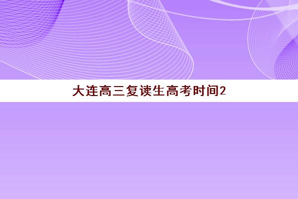 大连高三复读生高考时间2025年考试时间如何安排？最新考试日程与备考全攻略