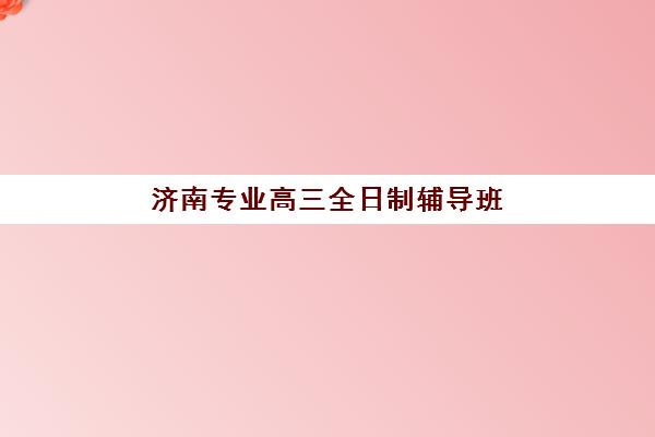 济南专业高三全日制辅导班封闭式集训营怎么样？2025年十大机构权威排名与择校全攻略