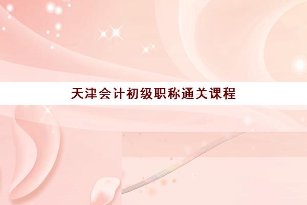 天津会计初级职称通关课程预报名考点有哪些地方？2025年最新考点分布与报名指南全攻略
