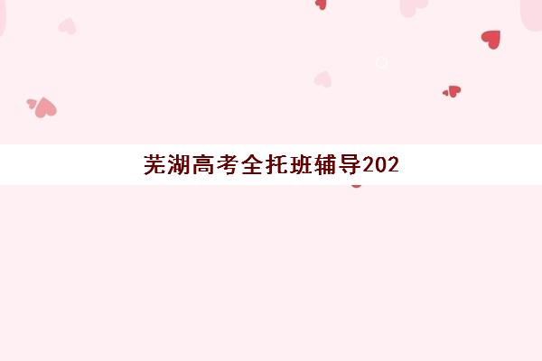 芜湖高考全托班辅导2025年考试时间表如何安排？最新时间节点、备考规划与冲刺策略全解析