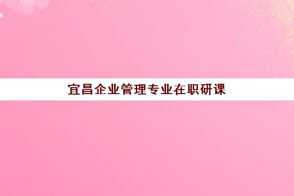 宜昌企业管理专业在职研课程培训班哪家好多少钱？2025年最新机构对比与择校全攻略