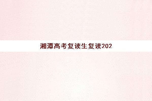 湘潭高考复读生复读2025报名时间表格如何获取？官方报名入口、时间节点与表格填写全指南
