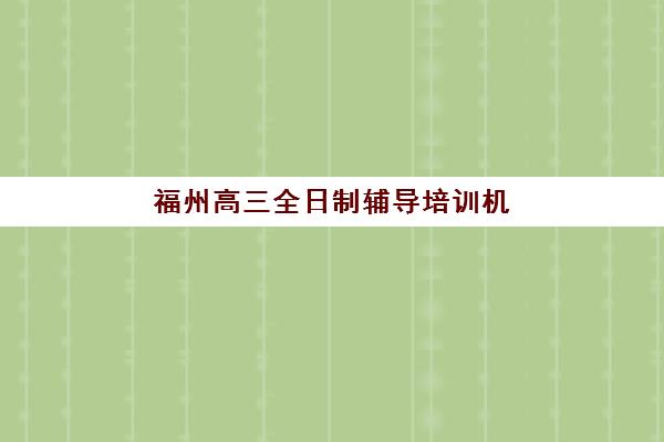 福州高三全日制辅导培训机构集训营排名榜单最新如何查询？2025年十大机构权威评测与择校全指南