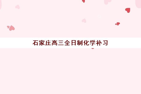 石家庄高三全日制化学补习班时间2025年公布？最新课程安排与提分攻略全解析