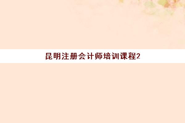 昆明注册会计师培训课程2025年时间是多少？最新课程安排、报名时间与备考计划全解析