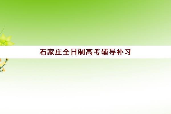 石家庄全日制高考辅导补习报名时间及流程安排如何查询？2025-2026年最新报名指南与择校全攻略