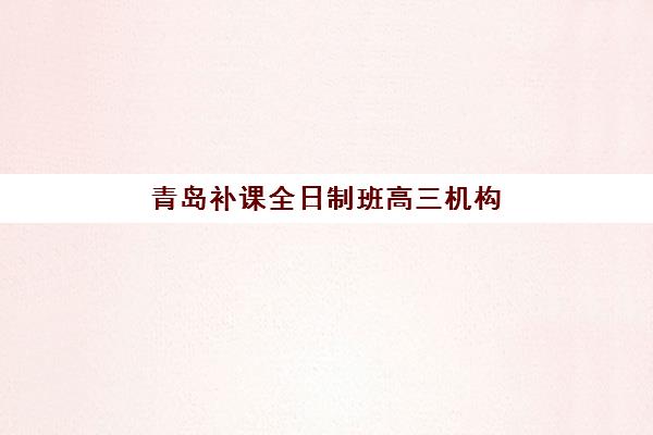 青岛补课全日制班高三机构哪个比较好一点？2025年最新TOP10排名、课程特色与科学择校全指南
