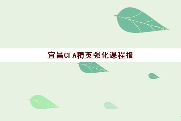 宜昌CFA精英强化课程报名时间及流程安排表如何查询？2025年最新考试日程、报名步骤与备考全攻略