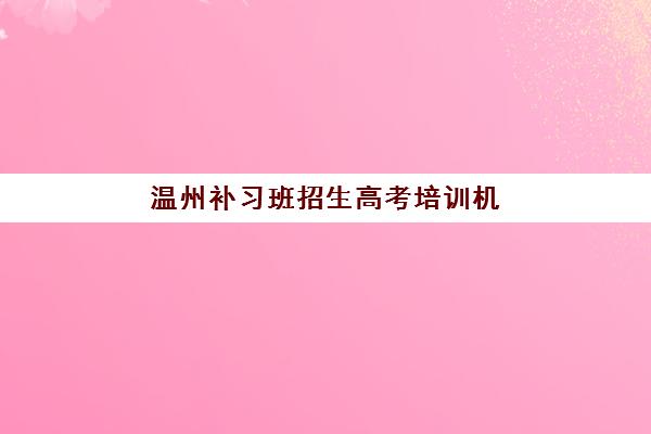 温州补习班招生高考培训机构哪个好一点？2025年最新权威排名解析与科学择校全指南