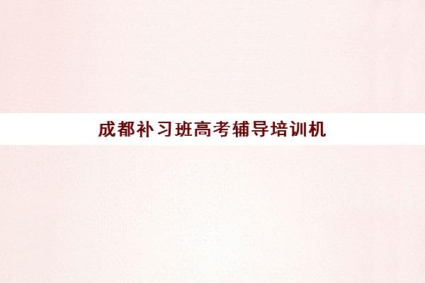 成都补习班高考辅导培训机构有哪些学校好？2025年最新排名、特色对比与科学择校指南