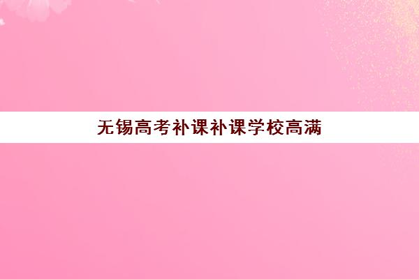 无锡高考补课补课学校高满意度机构TOP5如何选择？2025年最新权威排名解析、家长评价与择校指南全攻略