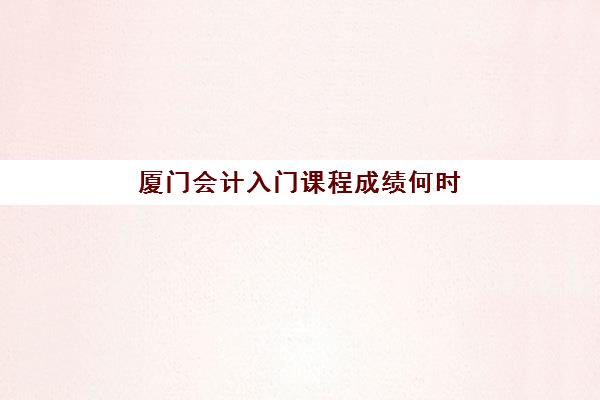 厦门会计入门课程成绩何时查？2025年成绩查询指南与特色课程解析