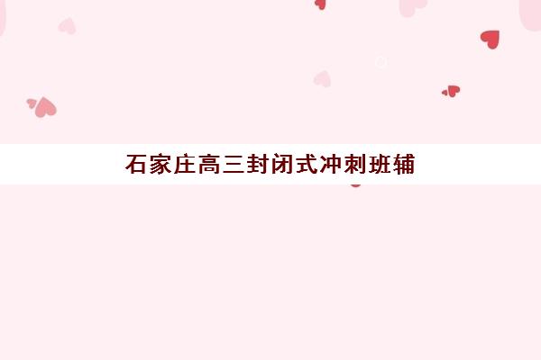 石家庄高三封闭式冲刺班辅导培训机构哪家好?2025年最新权威排名解析、择校标准与成功案例全攻略 石家庄高三封闭式冲刺班辅导培训机构哪家好?2025年最新权威排名解析、择校标准与成功案例全攻略