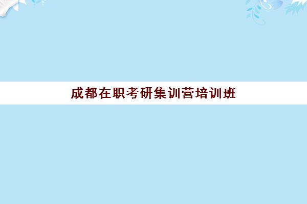 成都在职考研集训营培训班哪个比较好？2025年最新排名详情、择校指南与成功经验全解析