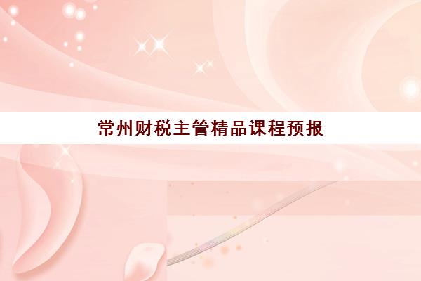常州财税主管精品课程预报名时间2026年如何查询？最新官方日程、报名流程与备考指南全解析