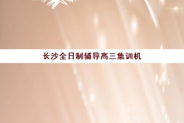 长沙全日制辅导高三集训机构哪家好？2023年实力排名最新解析与科学择校全攻略