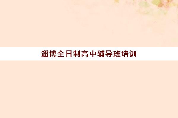 淄博全日制高中辅导班培训基地有哪些学校？2025年最新权威TOP10榜单、各机构特色深度解析与科学择校全指南