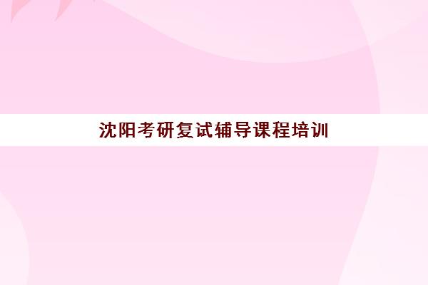 沈阳考研复试辅导课程培训机构寄宿基地如何选？2025年十大顶尖机构环境对比与科学择校全指南