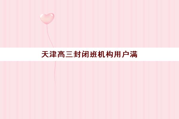 天津高三封闭班机构用户满意度报告如何解读？2025年最新排名、真实评价详情与科学择校全指南