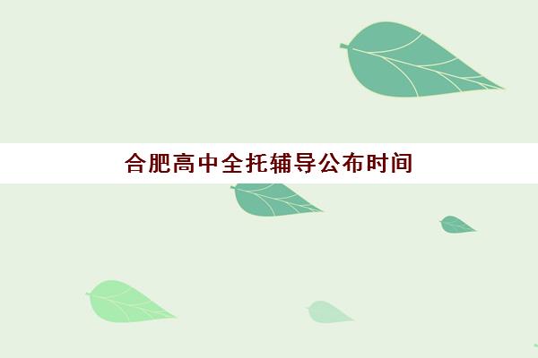 合肥高中全托辅导公布时间2025年何时发布？最新预测、查询渠道与备考全攻略