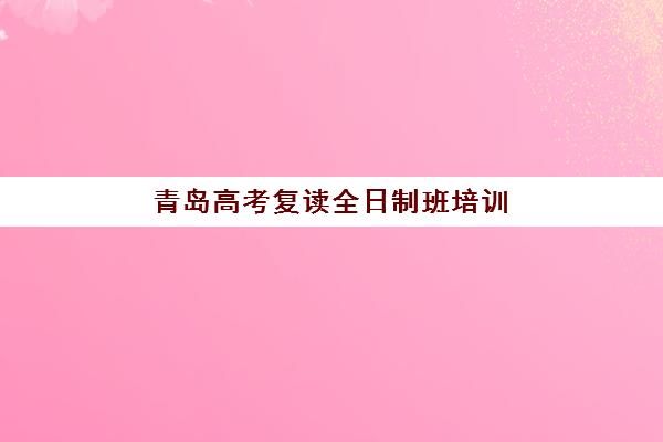 青岛高考复读全日制班培训机构哪家好一点？2025年最新排名对比、择校指南与成功案例解析