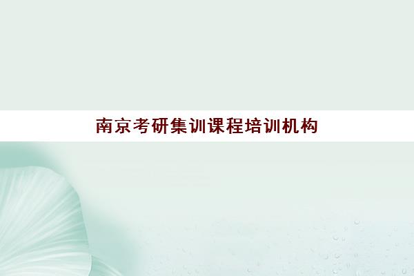 南京考研集训课程培训机构哪家好一点？2025年最新排名前十榜单与择校全攻略
