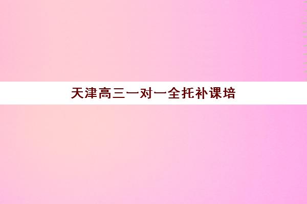 天津高三一对一全托补课培训机构哪个比较好？2025年最新排名、择校指南与成功案例深度解析