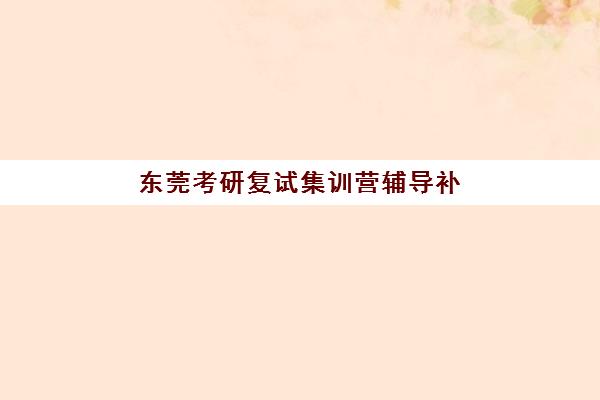 东莞考研复试集训营辅导补习专项机构竞争力如何评估？2025年权威排名、择校指南与成功案例解析