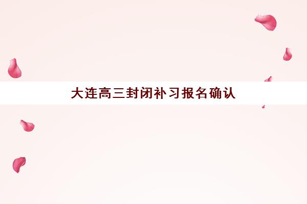 大连高三封闭补习报名确认时间表在哪看？2025年最新查询渠道、时间节点与报名流程全解析