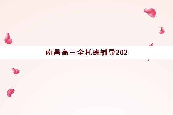 南昌高三全托班辅导2025培训机构前十名如何参考？最新排名、择校指南与成功案例全解析