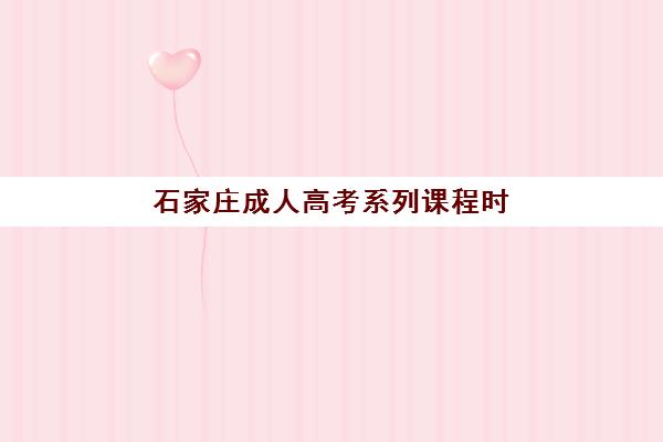 石家庄成人高考系列课程时间2025年考试时间如何安排？全年课程表、备考计划与关键节点全解析