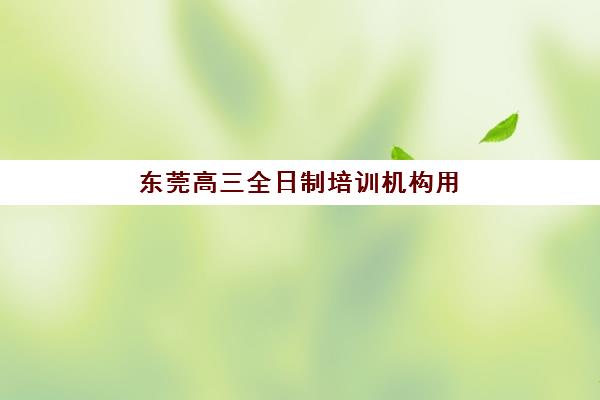 东莞高三全日制培训机构用户满意度如何?2025年最新排名、择校指南与避坑全攻略 东莞高三全日制培训机构用户满意度如何?2025年最新排名、择校指南与避坑全攻略