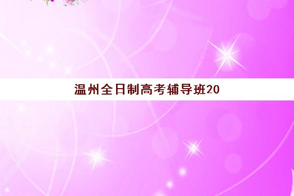 温州全日制高考辅导班2025报名时间表如何查询？最新时间节点、各机构课程安排与科学备考全攻略