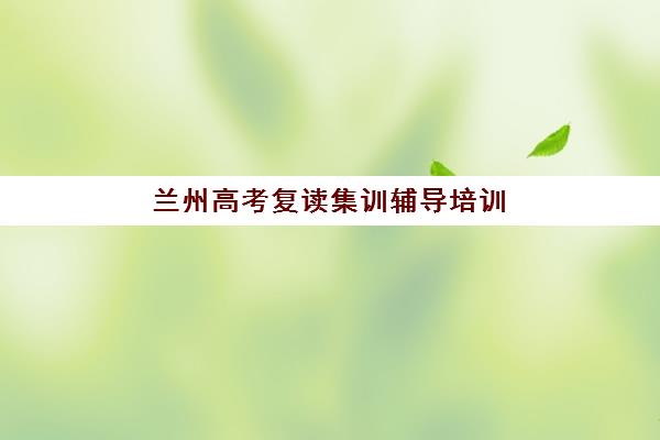 兰州高考复读集训辅导培训机构哪家强些？2025年权威排名解析与择校指南