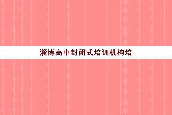 淄博高中封闭式培训机构培训基地在哪个位置？2025年最新权威地址大全与高性价比择校全指南