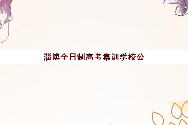 淄博全日制高考集训学校公布时间2025年如何查询？最新时间预测、名单获取与报名全攻略