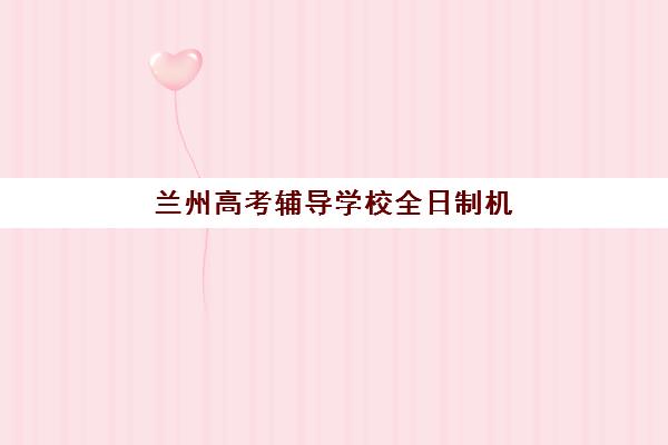 兰州高考辅导学校全日制机构优质服务案例集如何获取？2025年最新成功案例解析、服务详情与择校指南全攻略