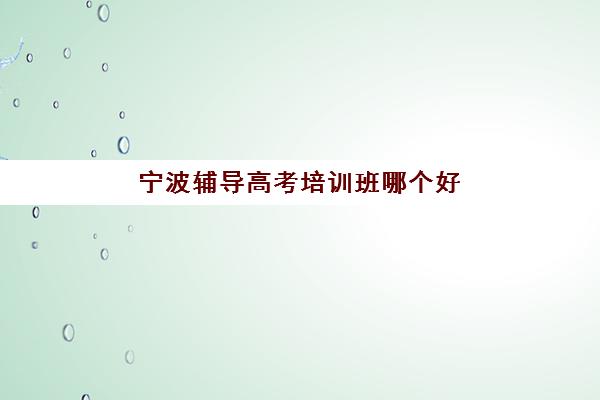 宁波辅导高考培训班哪个好一点？2025年权威排名、择校指南与成功案例深度解析