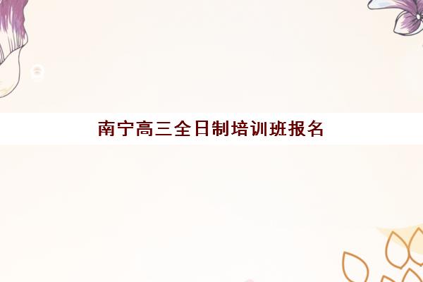 南宁高三全日制培训班报名时间及流程安排如何查询？2025年最新权威时间表、报名步骤详解与高效准备全攻略